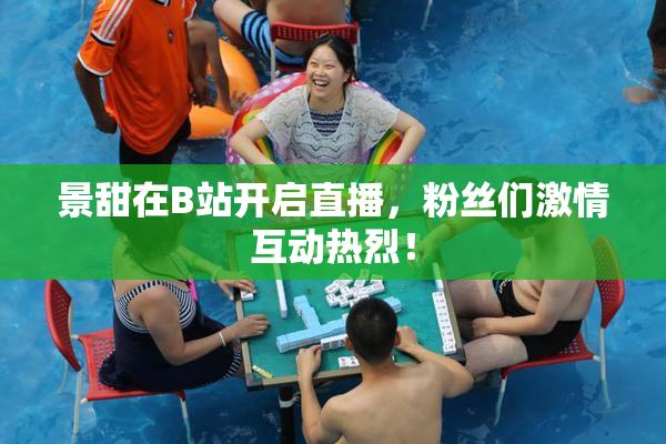 景甜在B站开启直播，粉丝们激情互动热烈！