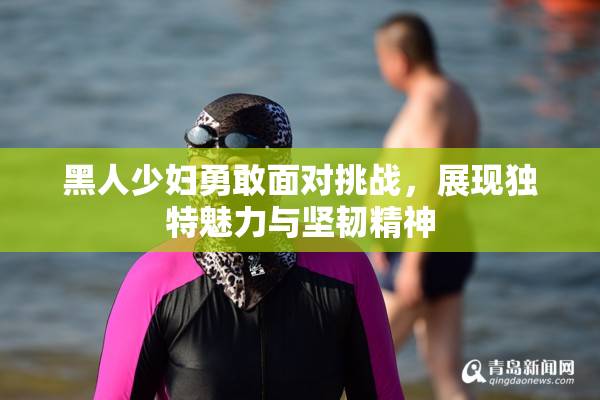 黑人少妇勇敢面对挑战，展现独特魅力与坚韧精神