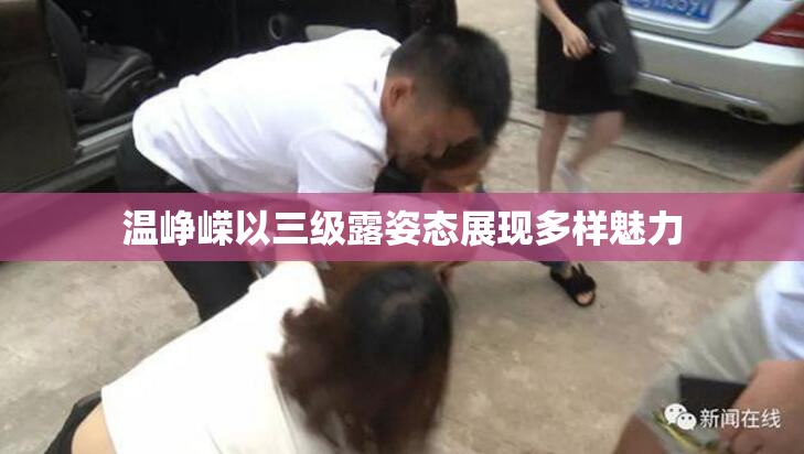 温峥嵘以三级露姿态展现多样魅力