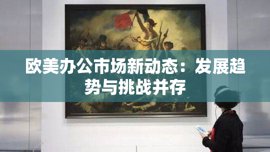 欧美办公市场新动态：发展趋势与挑战并存