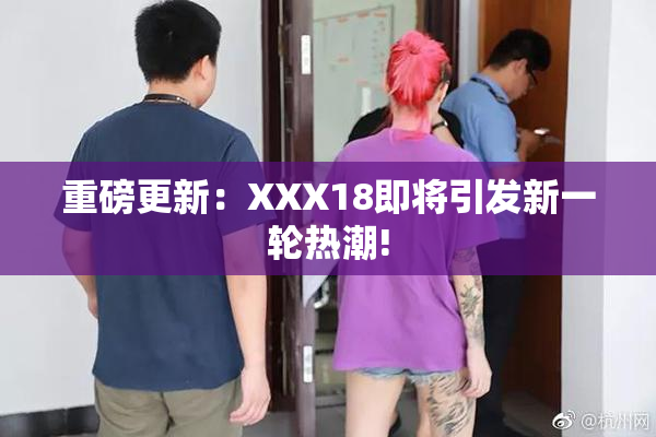 重磅更新：XXX18即将引发新一轮热潮!