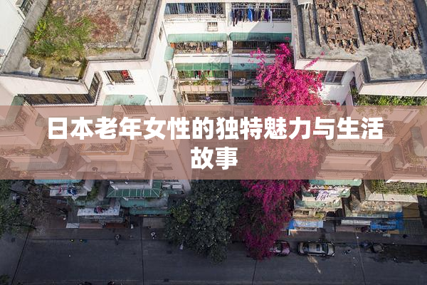 日本老年女性的独特魅力与生活故事