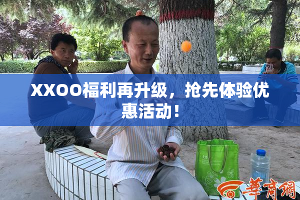 XXOO福利再升级，抢先体验优惠活动！