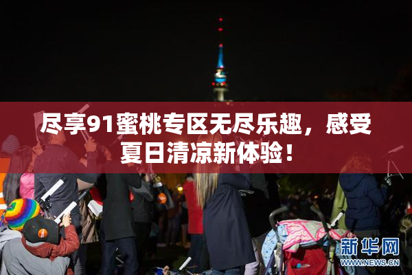 尽享91蜜桃专区无尽乐趣，感受夏日清凉新体验！