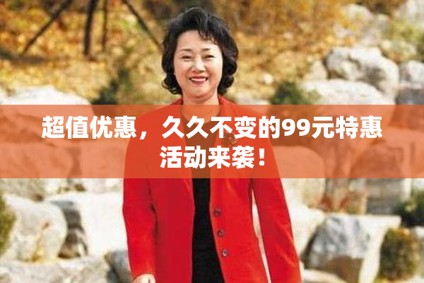 超值优惠，久久不变的99元特惠活动来袭！
