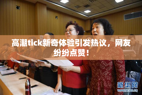 高潮tick新奇体验引发热议，网友纷纷点赞！