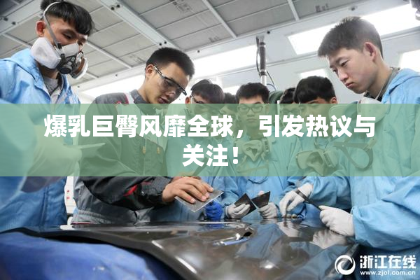 爆乳巨臀风靡全球，引发热议与关注！
