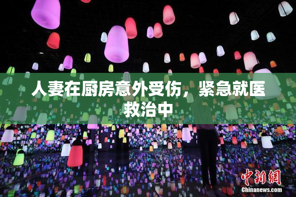 人妻在厨房意外受伤，紧急就医救治中
