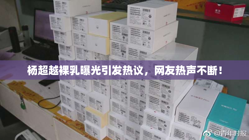 杨超越裸乳曝光引发热议，网友热声不断！