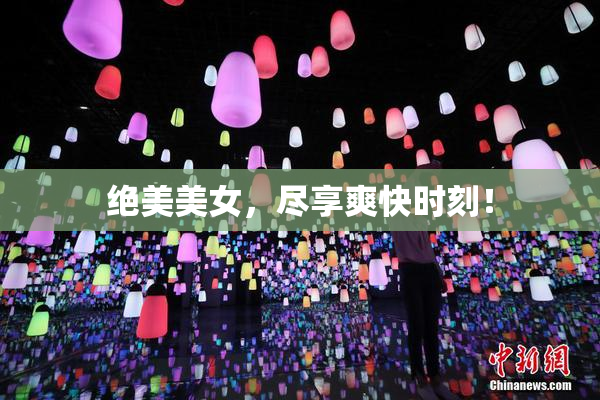 绝美美女，尽享爽快时刻！
