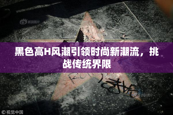 黑色高H风潮引领时尚新潮流，挑战传统界限