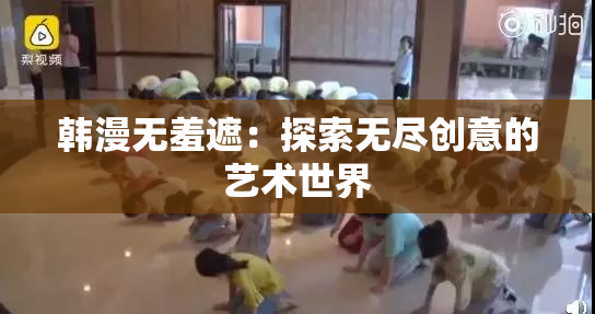 韩漫无羞遮：探索无尽创意的艺术世界