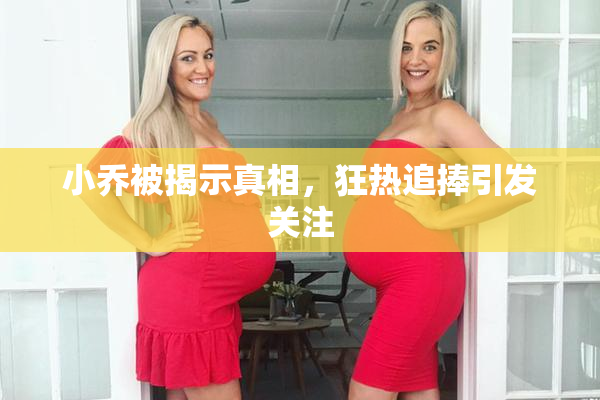 小乔被揭示真相，狂热追捧引发关注
