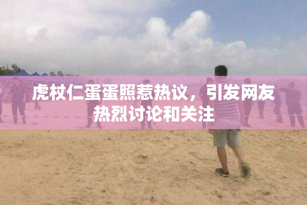 虎杖仁蛋蛋照惹热议，引发网友热烈讨论和关注