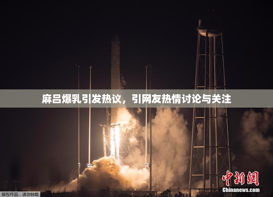 麻吕爆乳引发热议，引网友热情讨论与关注