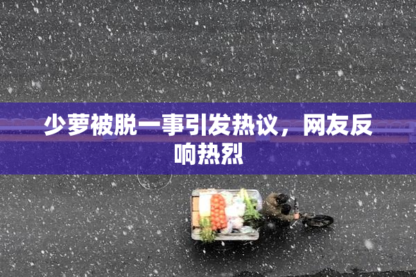 少萝被脱一事引发热议，网友反响热烈