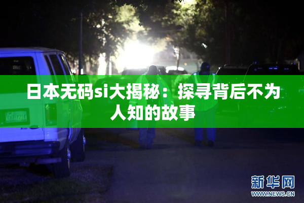 日本无码si大揭秘：探寻背后不为人知的故事