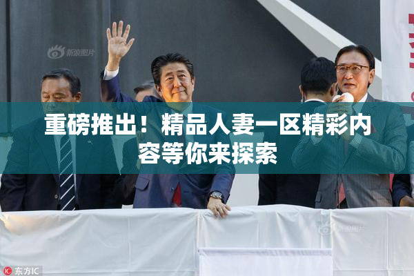重磅推出！精品人妻一区精彩内容等你来探索