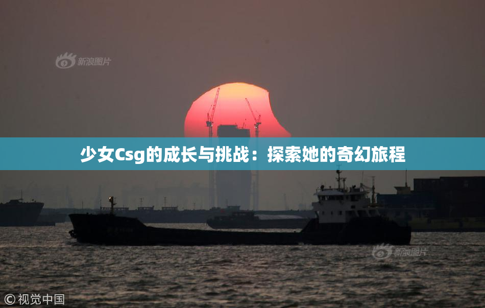 少女Csg的成长与挑战：探索她的奇幻旅程