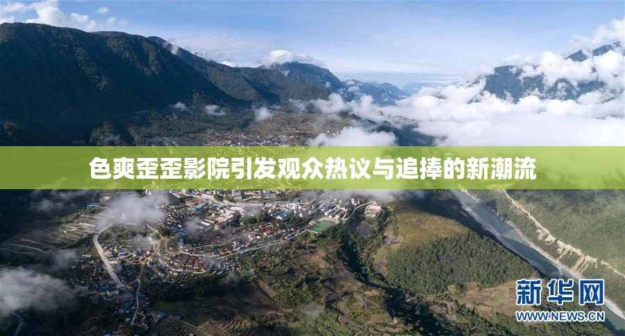 色爽歪歪影院引发观众热议与追捧的新潮流
