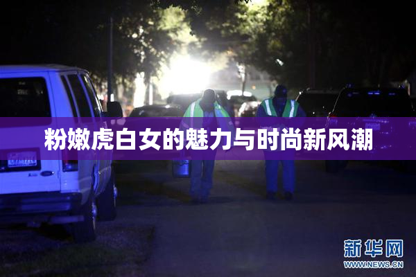 粉嫩虎白女的魅力与时尚新风潮
