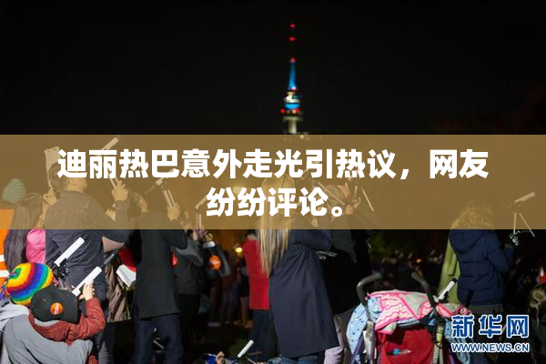 迪丽热巴意外走光引热议，网友纷纷评论。