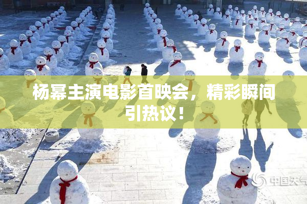 杨幂主演电影首映会，精彩瞬间引热议！