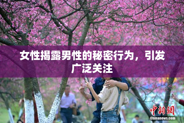 女性揭露男性的秘密行为，引发广泛关注