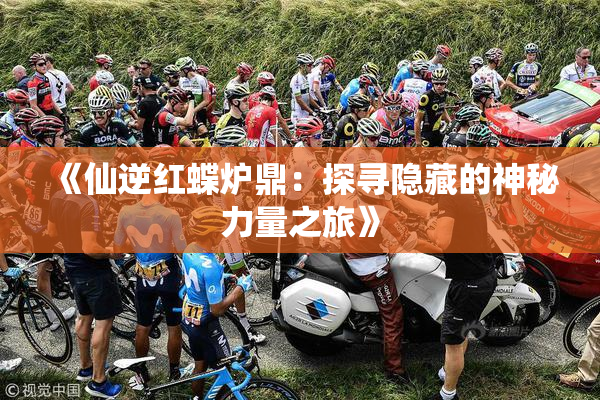 《仙逆红蝶炉鼎：探寻隐藏的神秘力量之旅》