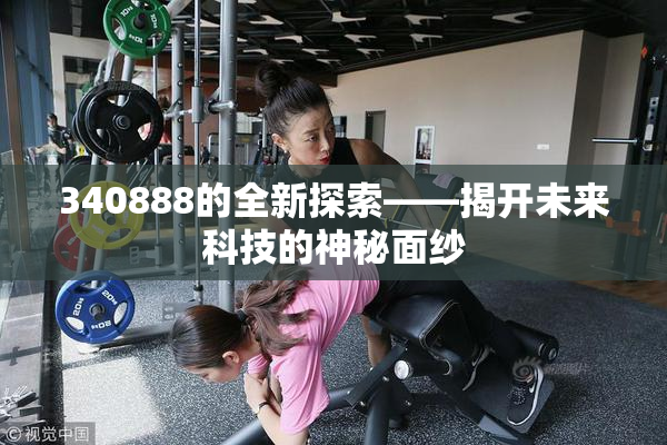 340888的全新探索——揭开未来科技的神秘面纱
