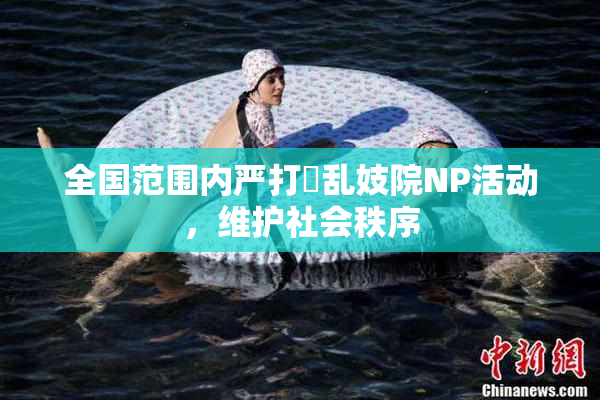 全国范围内严打婬乱妓院NP活动，维护社会秩序
