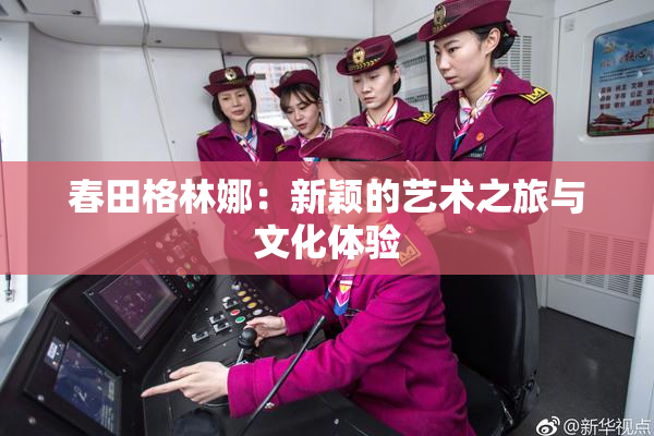春田格林娜：新颖的艺术之旅与文化体验