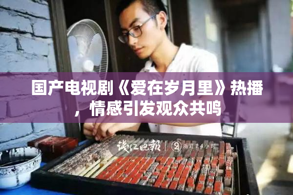 国产电视剧《爱在岁月里》热播，情感引发观众共鸣