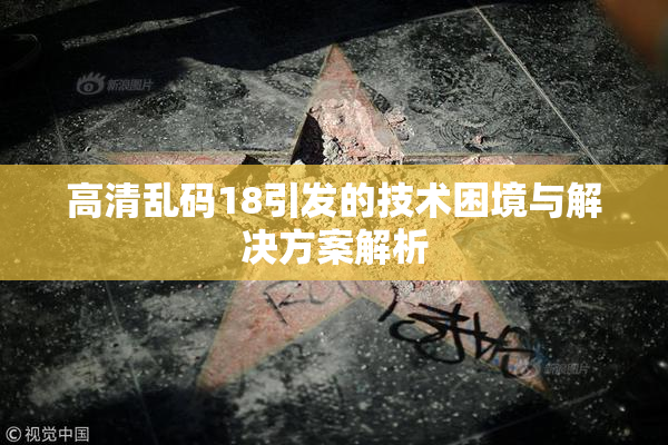 高清乱码18引发的技术困境与解决方案解析