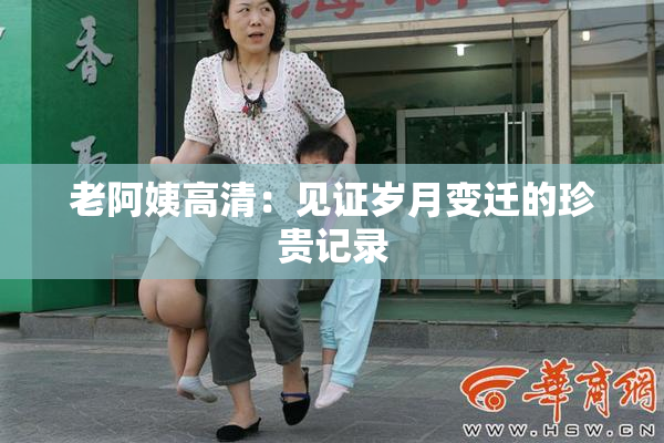 老阿姨高清：见证岁月变迁的珍贵记录