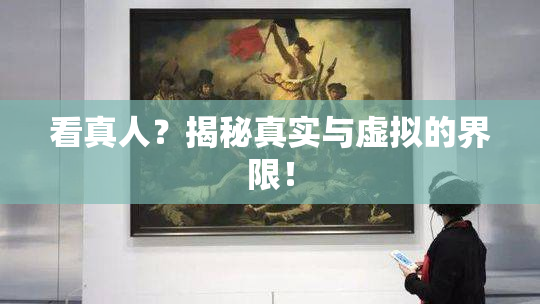 看真人？揭秘真实与虚拟的界限！
