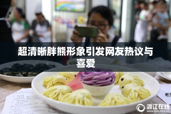 超清晰胖熊形象引发网友热议与喜爱
