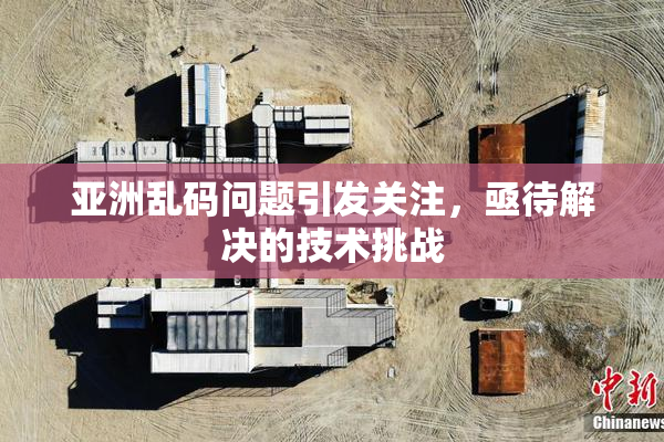 亚洲乱码问题引发关注，亟待解决的技术挑战