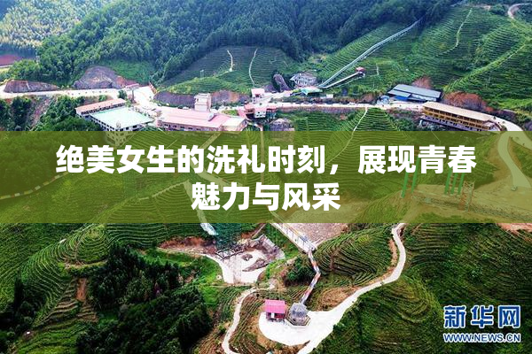 绝美女生的洗礼时刻，展现青春魅力与风采