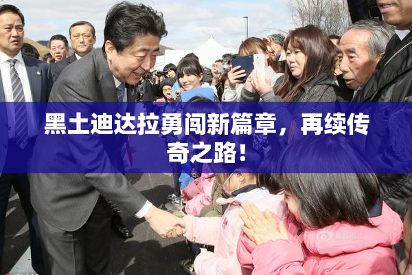 黑土迪达拉勇闯新篇章，再续传奇之路！