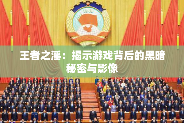王者之淫：揭示游戏背后的黑暗秘密与影像
