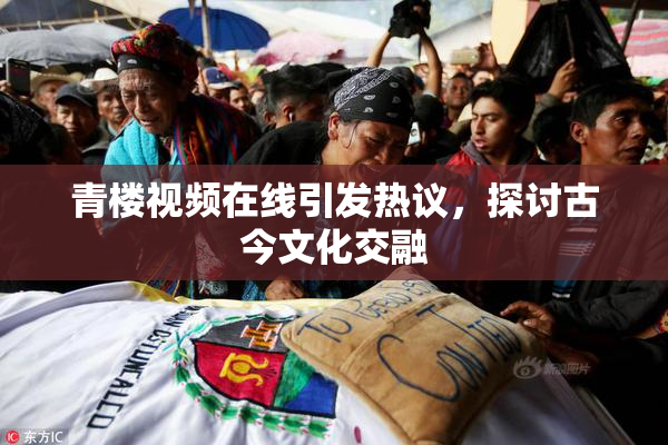青楼视频在线引发热议，探讨古今文化交融