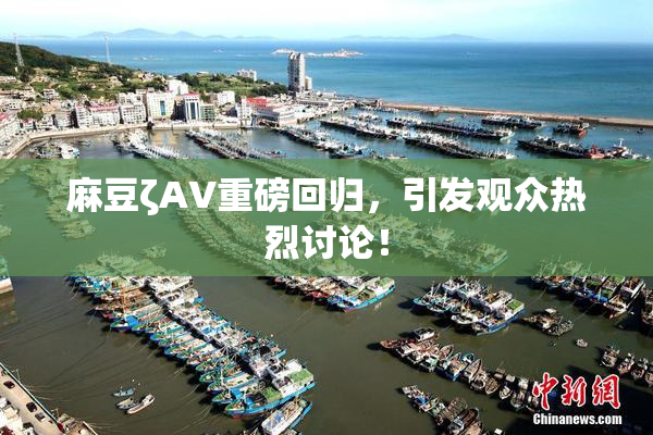 麻豆ζAV重磅回归，引发观众热烈讨论！