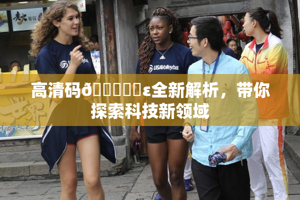 高清码🔞❌‌ε全新解析，带你探索科技新领域