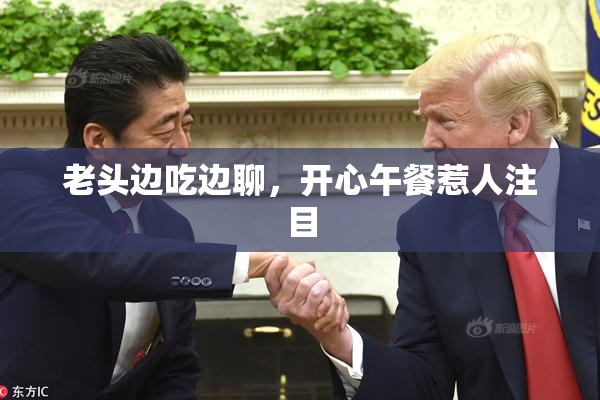 老头边吃边聊，开心午餐惹人注目