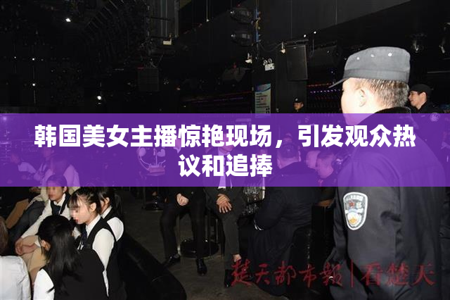 韩国美女主播惊艳现场，引发观众热议和追捧