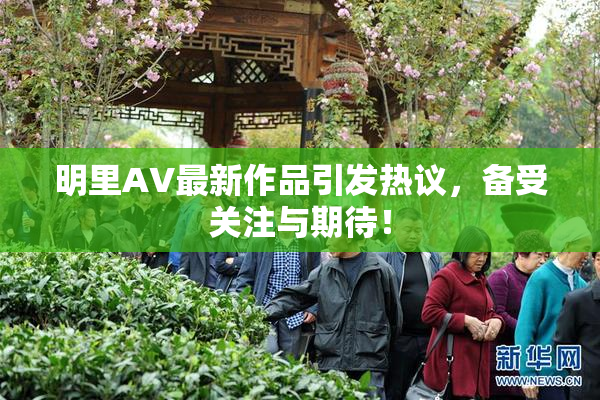 明里AV最新作品引发热议，备受关注与期待！
