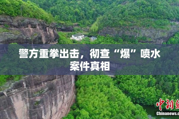警方重拳出击，彻查“爆”喷水案件真相