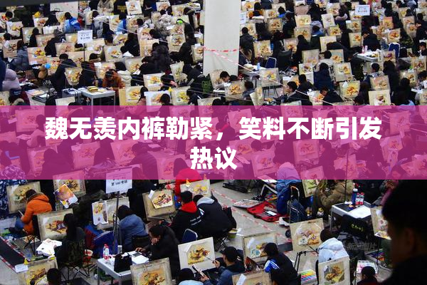魏无羡内裤勒紧，笑料不断引发热议