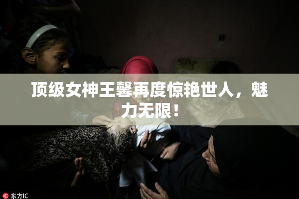 顶级女神王馨再度惊艳世人，魅力无限！